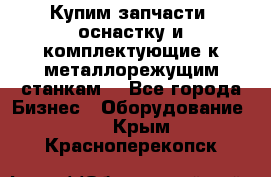  Купим запчасти, оснастку и комплектующие к металлорежущим станкам. - Все города Бизнес » Оборудование   . Крым,Красноперекопск